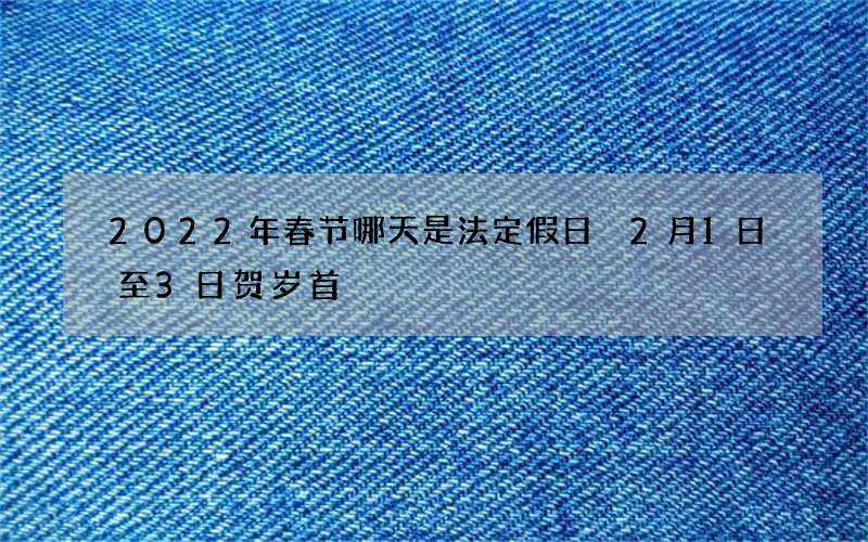 2022年春节哪天是法定假日 2月1日至3日贺岁首